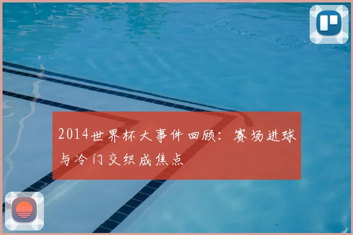 2014世界杯大事件回顾:赛场进球与冷门交织成焦点
