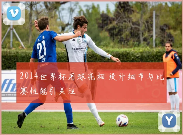 2014世界杯用球亮相 设计细节与比赛性能引关注