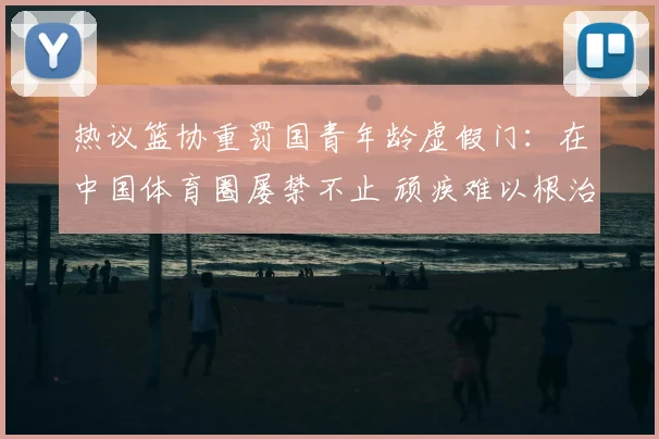 热议篮协重罚国青年龄虚假门：在中国体育圈屡禁不止 顽疾难以根治