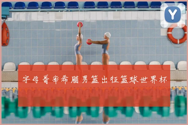 字母哥率希腊男篮出征篮球世界杯