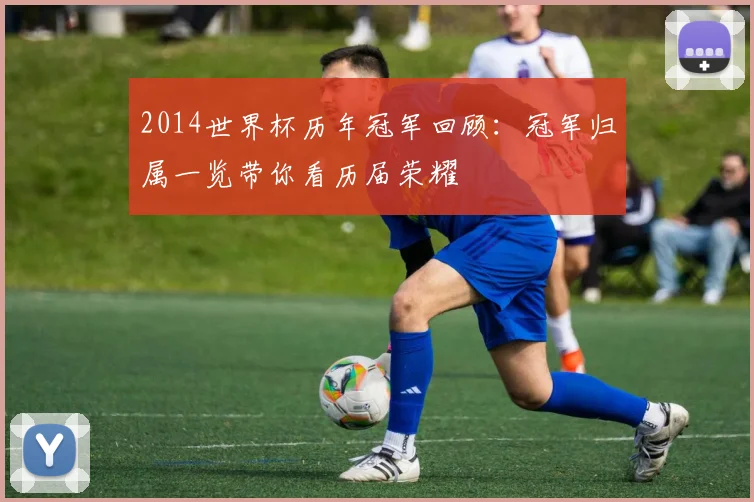 2014世界杯历年冠军回顾:冠军归属一览带你看历届荣耀