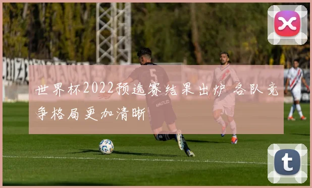 世界杯2022预选赛结果出炉 各队竞争格局更加清晰