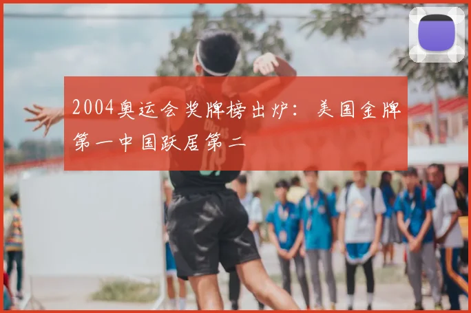 2004奥运会奖牌榜出炉:美国金牌第一中国跃居第二