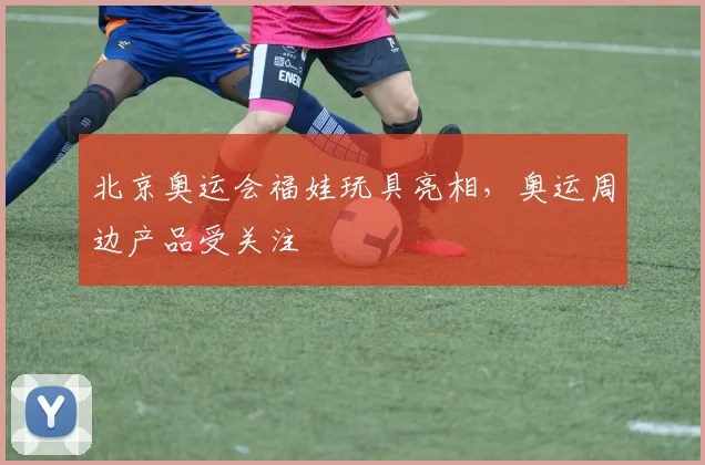 北京奥运会福娃玩具亮相，奥运周边产品受关注