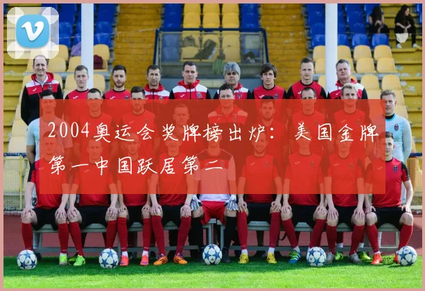 2004奥运会奖牌榜出炉:美国金牌第一中国跃居第二