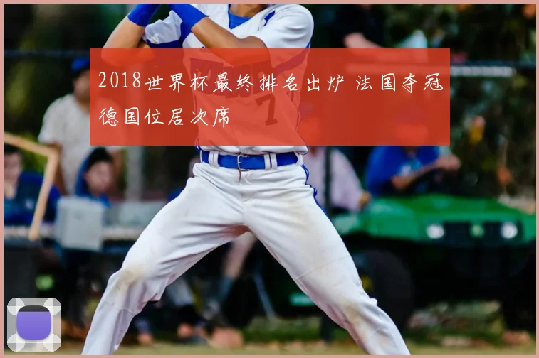 2018世界杯最终排名出炉 法国夺冠德国位居次席